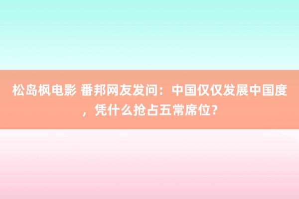 松岛枫电影 番邦网友发问：中国仅仅发展中国度，凭什么抢占五常席位？