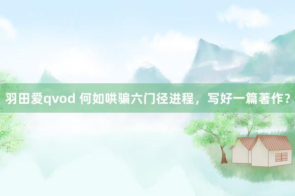 羽田爱qvod 何如哄骗六门径进程，写好一篇著作？