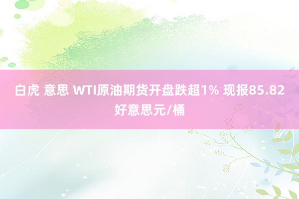 白虎 意思 WTI原油期货开盘跌超1% 现报85.82好意思元/桶