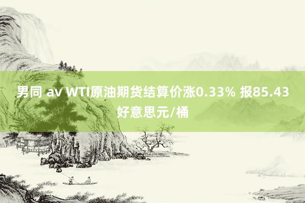 男同 av WTI原油期货结算价涨0.33% 报85.43好意思元/桶