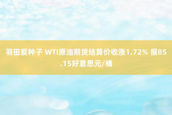 羽田爱种子 WTI原油期货结算价收涨1.72% 报85.15好意思元/桶