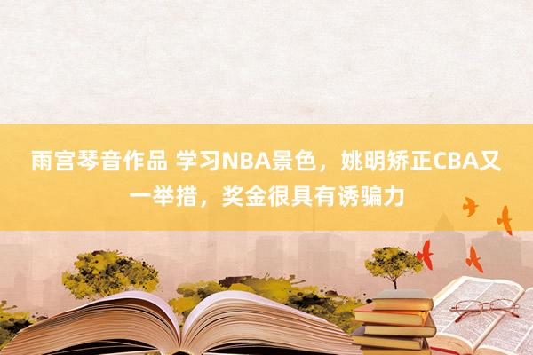 雨宫琴音作品 学习NBA景色，姚明矫正CBA又一举措，奖金很具有诱骗力