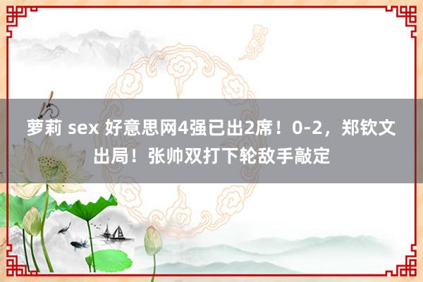 萝莉 sex 好意思网4强已出2席！0-2，郑钦文出局！张帅双打下轮敌手敲定