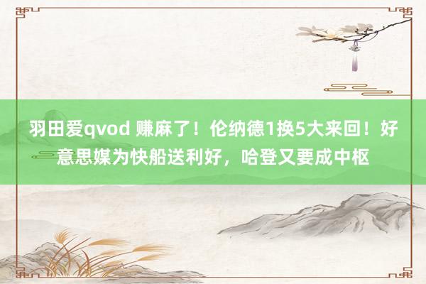 羽田爱qvod 赚麻了！伦纳德1换5大来回！好意思媒为快船送利好，哈登又要成中枢