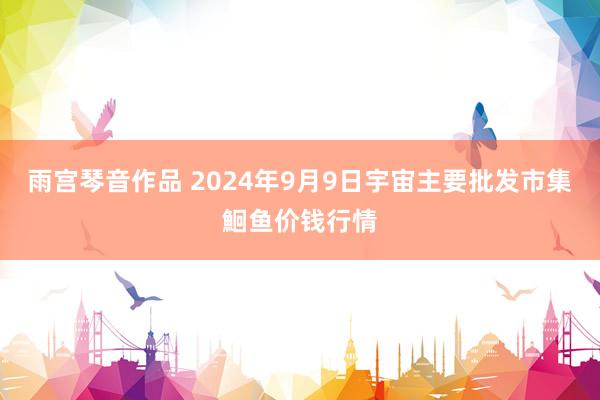 雨宫琴音作品 2024年9月9日宇宙主要批发市集鮰鱼价钱行情