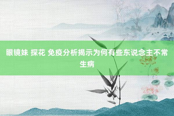 眼镜妹 探花 免疫分析揭示为何有些东说念主不常生病