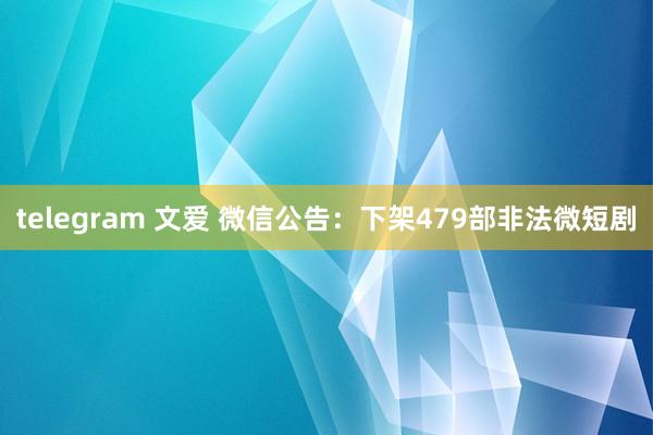 telegram 文爱 微信公告：下架479部非法微短剧