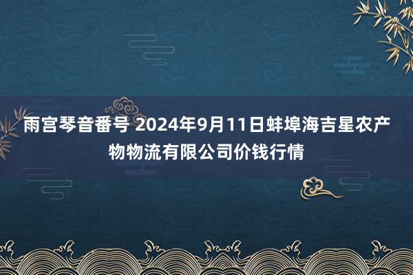 雨宫琴音番号 2024年9月11日蚌埠海吉星农产物物流有限公司价钱行情