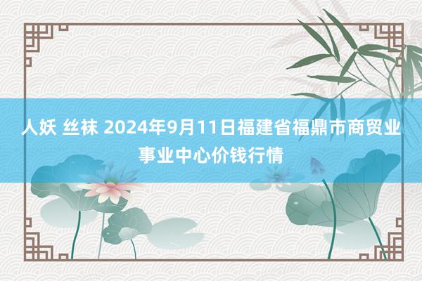 人妖 丝袜 2024年9月11日福建省福鼎市商贸业事业中心价钱行情