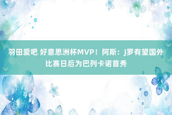 羽田爱吧 好意思洲杯MVP！阿斯：J罗有望国外比赛日后为巴列卡诺首秀