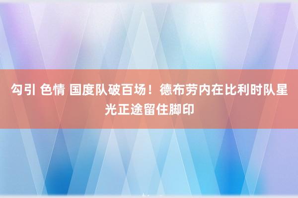 勾引 色情 国度队破百场！德布劳内在比利时队星光正途留住脚印