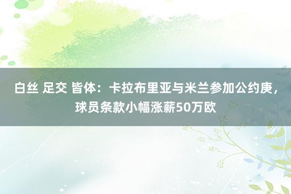 白丝 足交 皆体：卡拉布里亚与米兰参加公约庚，球员条款小幅涨薪50万欧