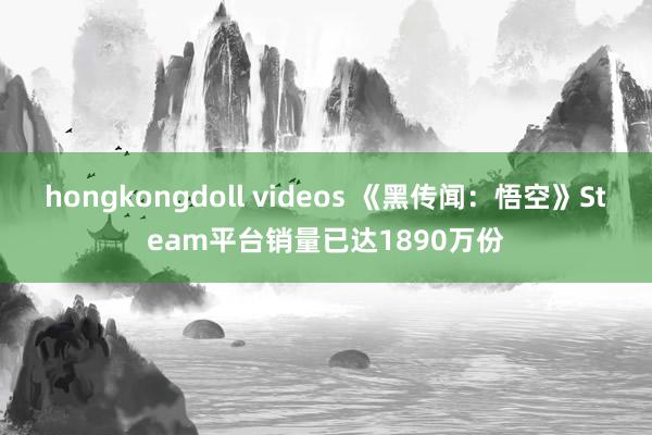 hongkongdoll videos 《黑传闻：悟空》Steam平台销量已达1890万份