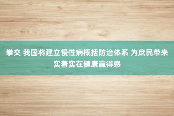 拳交 我国将建立慢性病概括防治体系 为庶民带来实着实在健康赢得感