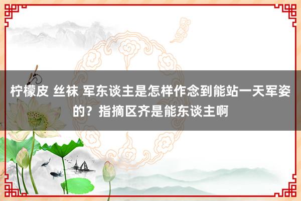 柠檬皮 丝袜 军东谈主是怎样作念到能站一天军姿的？指摘区齐是能东谈主啊