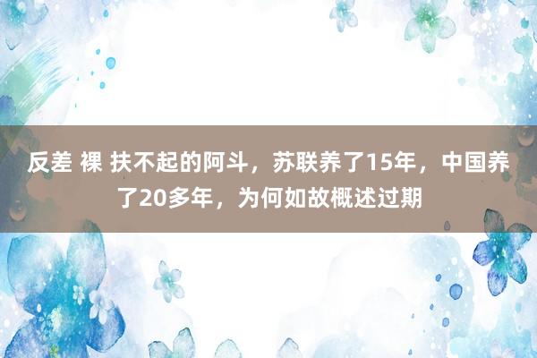 反差 裸 扶不起的阿斗，苏联养了15年，中国养了20多年，为何如故概述过期