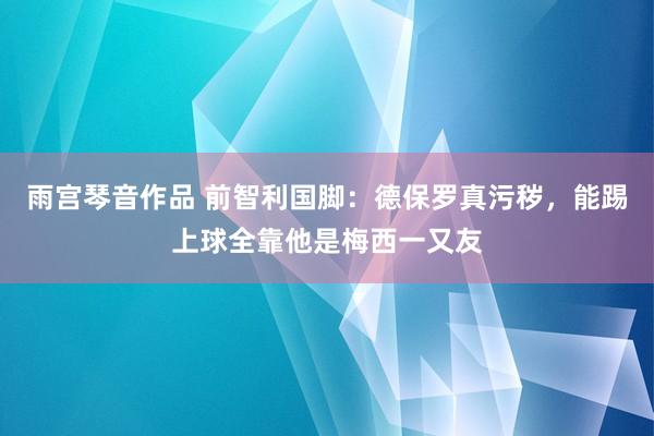 雨宫琴音作品 前智利国脚：德保罗真污秽，能踢上球全靠他是梅西一又友