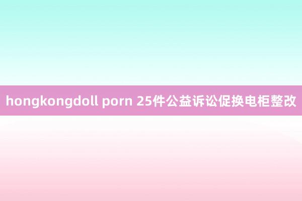 hongkongdoll porn 25件公益诉讼促换电柜整改