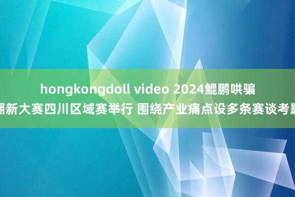 hongkongdoll video 2024鲲鹏哄骗翻新大赛四川区域赛举行 围绕产业痛点设多条赛谈考题