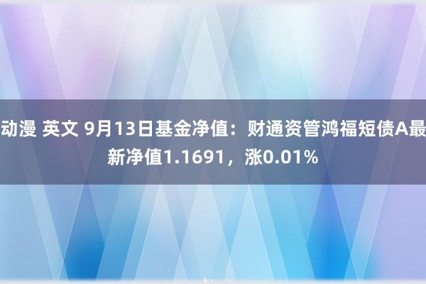 动漫 英文 9月13日基金净值：财通资管鸿福短债A最新净值1.1691，涨0.01%