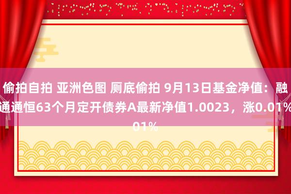 偷拍自拍 亚洲色图 厕底偷拍 9月13日基金净值：融通通恒63个月定开债券A最新净值1.0023，涨0.01%