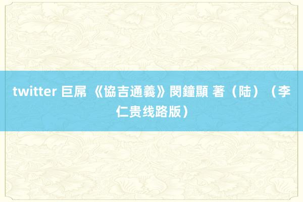 twitter 巨屌 《協吉通義》閔鐘顯 著（陆）（李仁贵线路版）