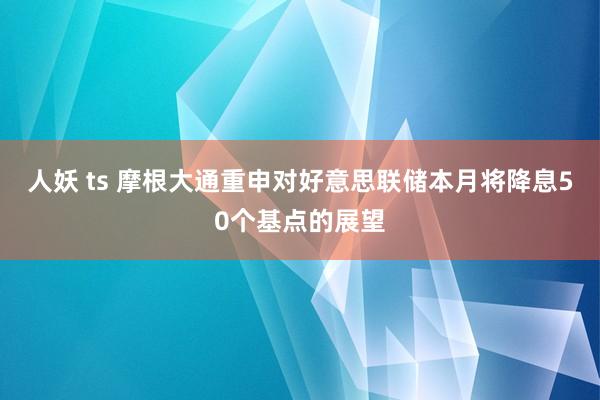 人妖 ts 摩根大通重申对好意思联储本月将降息50个基点的展望