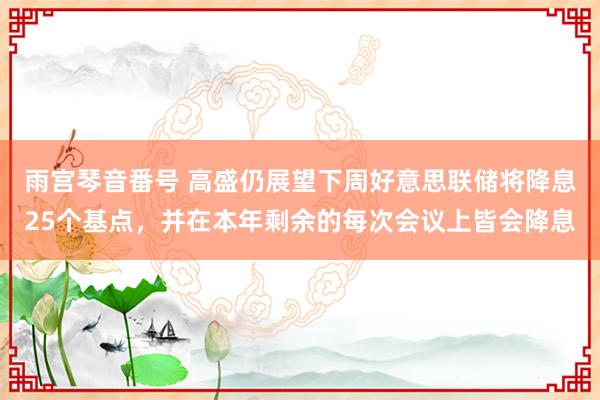 雨宫琴音番号 高盛仍展望下周好意思联储将降息25个基点，并在本年剩余的每次会议上皆会降息