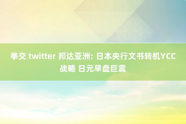 拳交 twitter 邦达亚洲: 日本央行文书转机YCC战略 日元早盘巨震