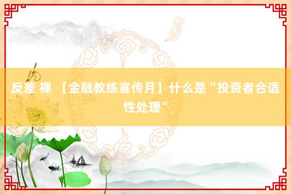 反差 裸 【金融教练宣传月】什么是“投资者合适性处理”