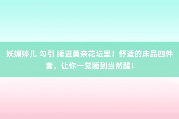 妖媚婷儿 勾引 睡进莫奈花坛里！舒适的床品四件套，让你一觉睡到当然醒！