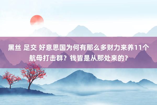 黑丝 足交 好意思国为何有那么多财力来养11个航母打击群？钱皆是从那处来的？