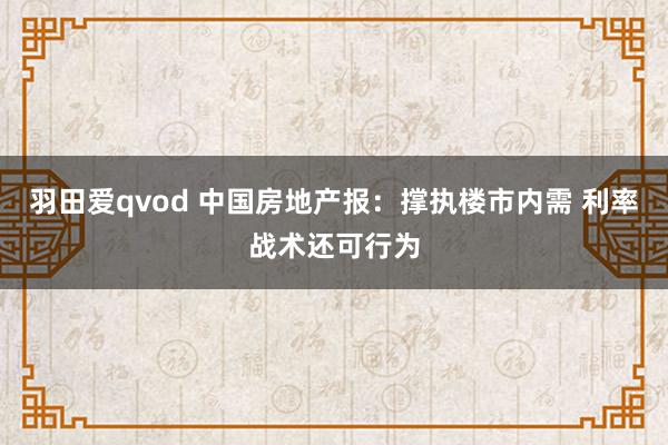 羽田爱qvod 中国房地产报：撑执楼市内需 利率战术还可行为