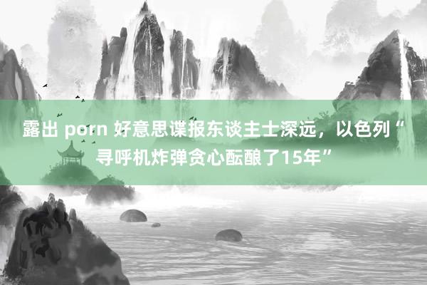 露出 porn 好意思谍报东谈主士深远，以色列“寻呼机炸弹贪心酝酿了15年”