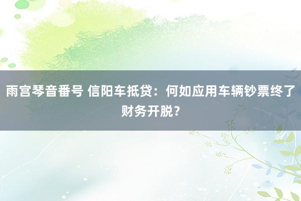 雨宫琴音番号 信阳车抵贷：何如应用车辆钞票终了财务开脱？