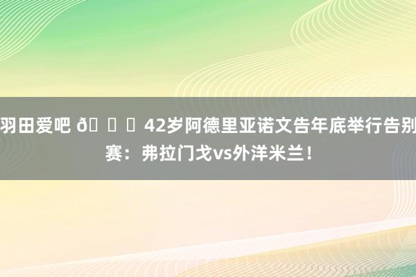 羽田爱吧 👑42岁阿德里亚诺文告年底举行告别赛：弗拉门戈vs外洋米兰！