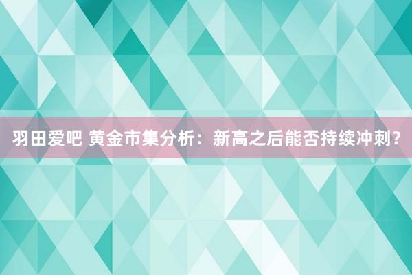 羽田爱吧 黄金市集分析：新高之后能否持续冲刺？