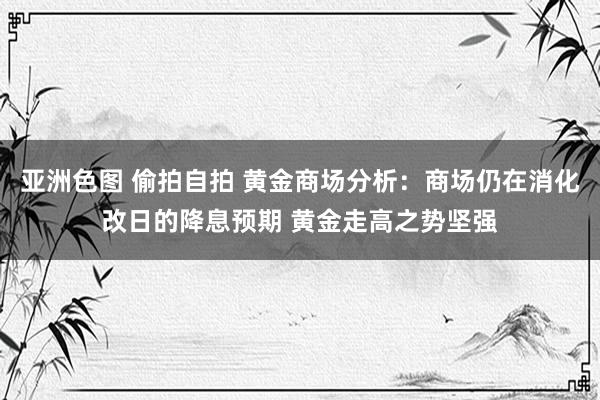 亚洲色图 偷拍自拍 黄金商场分析：商场仍在消化改日的降息预期 黄金走高之势坚强