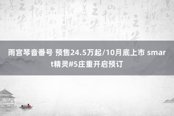 雨宫琴音番号 预售24.5万起/10月底上市 smart精灵#5庄重开启预订