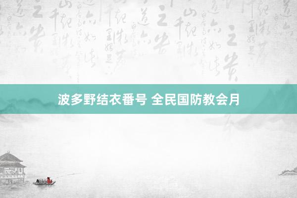 波多野结衣番号 全民国防教会月