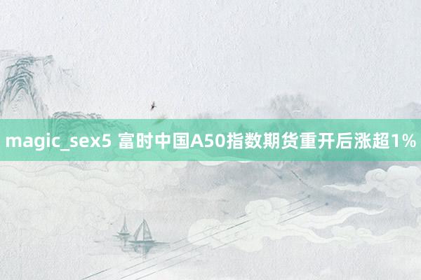 magic_sex5 富时中国A50指数期货重开后涨超1%