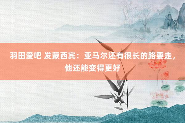 羽田爱吧 发蒙西宾：亚马尔还有很长的路要走，他还能变得更好