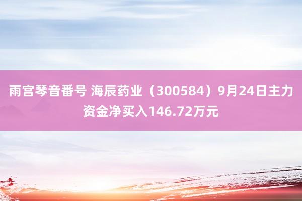 雨宫琴音番号 海辰药业（300584）9月24日主力资金净买入146.72万元