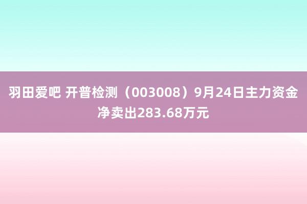 羽田爱吧 开普检测（003008）9月24日主力资金净卖出283.68万元