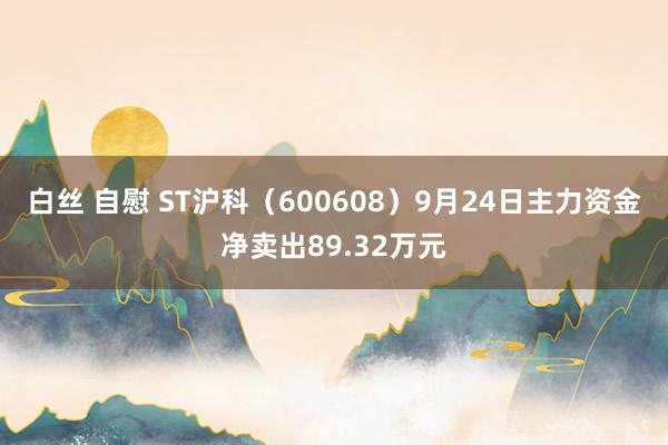 白丝 自慰 ST沪科（600608）9月24日主力资金净卖出89.32万元