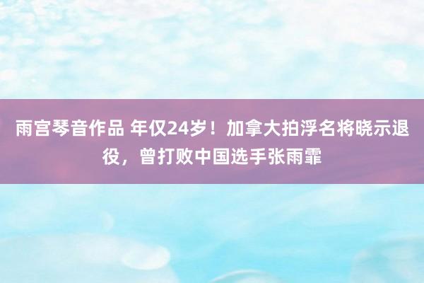 雨宫琴音作品 年仅24岁！加拿大拍浮名将晓示退役，曾打败中国选手张雨霏