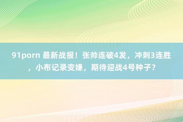 91porn 最新战报！张帅连破4发，冲刺3连胜，小布记录变嫌，期待迎战4号种子？