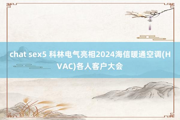 chat sex5 科林电气亮相2024海信暖通空调(HVAC)各人客户大会