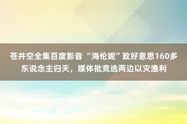 苍井空全集百度影音 “海伦妮”致好意思160多东说念主归天，媒体批竞选两边以灾渔利