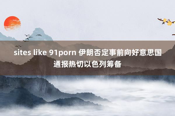 sites like 91porn 伊朗否定事前向好意思国通报热切以色列筹备